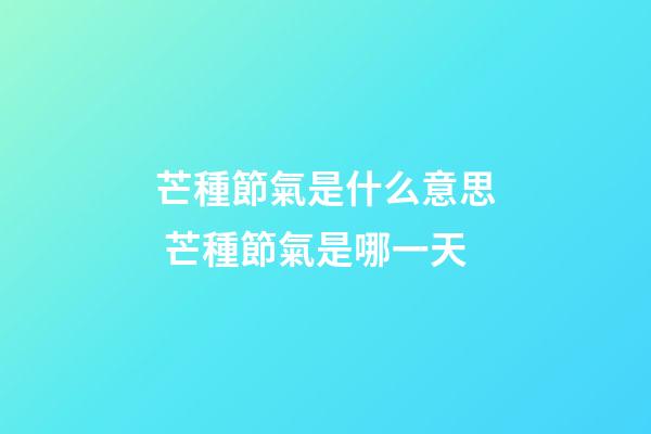 芒種節氣是什么意思 芒種節氣是哪一天